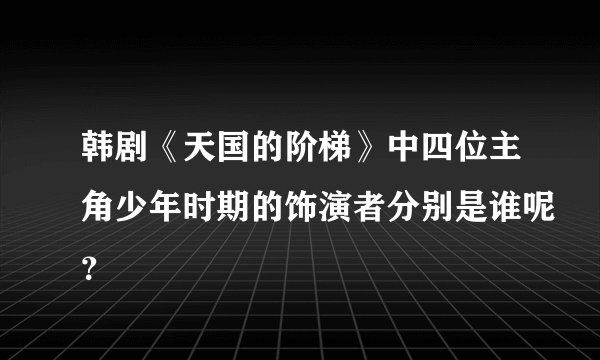 韩剧《天国的阶梯》中四位主角少年时期的饰演者分别是谁呢？