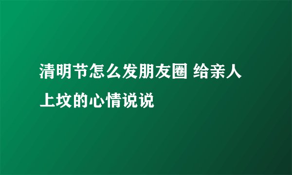 清明节怎么发朋友圈 给亲人上坟的心情说说