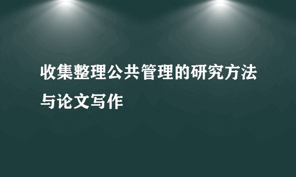 收集整理公共管理的研究方法与论文写作