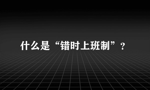 什么是“错时上班制”？