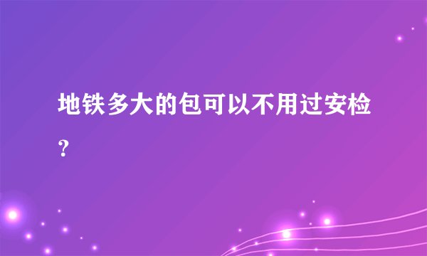 地铁多大的包可以不用过安检？