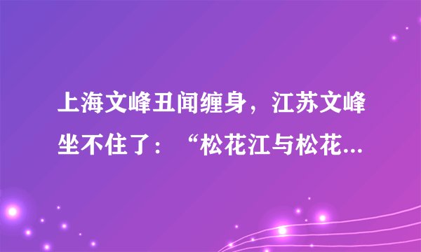 上海文峰丑闻缠身,江苏文峰坐不住了:“松花江与松花蛋名字相近,但不能混淆”