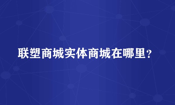 联塑商城实体商城在哪里？