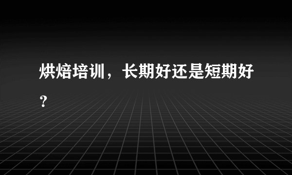 烘焙培训，长期好还是短期好？