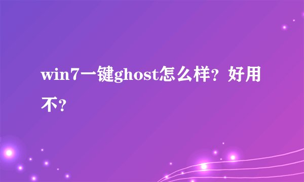 win7一键ghost怎么样？好用不？