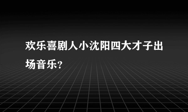 欢乐喜剧人小沈阳四大才子出场音乐？