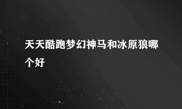 天天酷跑梦幻神马和冰原狼哪个好