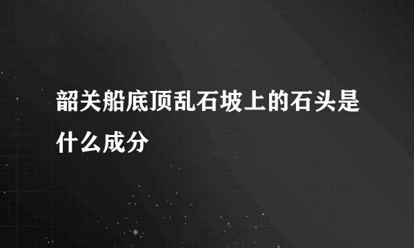 韶关船底顶乱石坡上的石头是什么成分