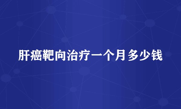 肝癌靶向治疗一个月多少钱