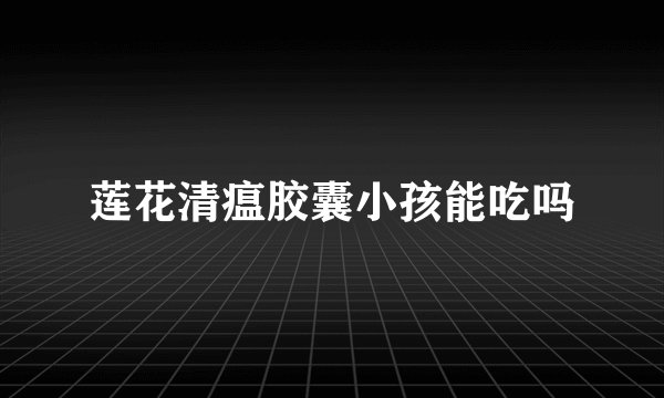 莲花清瘟胶囊小孩能吃吗