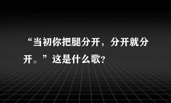 “当初你把腿分开，分开就分开。”这是什么歌？