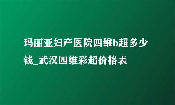 玛丽亚妇产医院四维b超多少钱_武汉四维彩超价格表