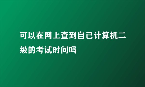 可以在网上查到自己计算机二级的考试时间吗