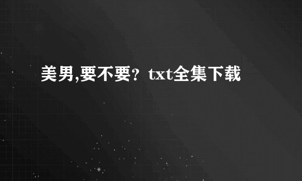 美男,要不要?txt全集下载