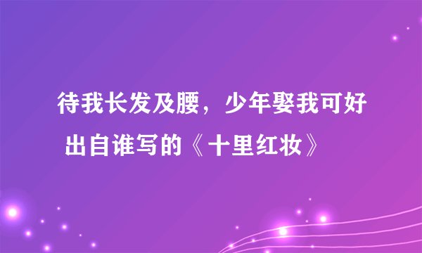 待我长发及腰，少年娶我可好 出自谁写的《十里红妆》