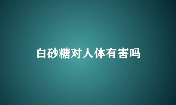 白砂糖对人体有害吗