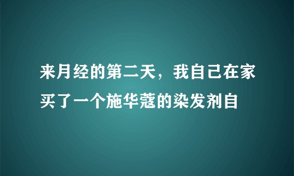 来月经的第二天，我自己在家买了一个施华蔻的染发剂自