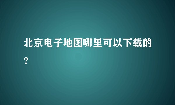 北京电子地图哪里可以下载的？