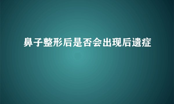 鼻子整形后是否会出现后遗症