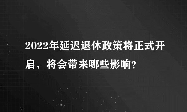 2022年延迟退休政策将正式开启，将会带来哪些影响？