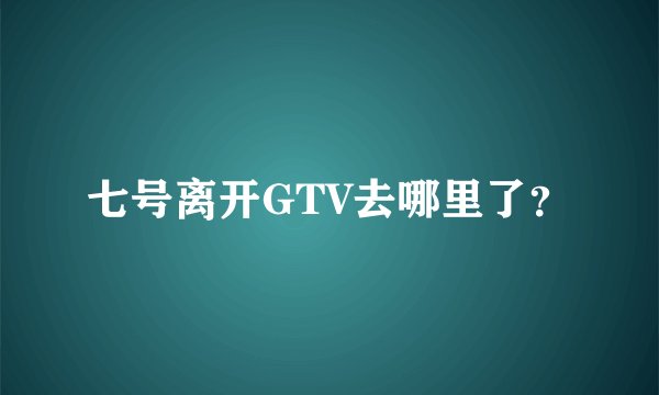 七号离开GTV去哪里了？
