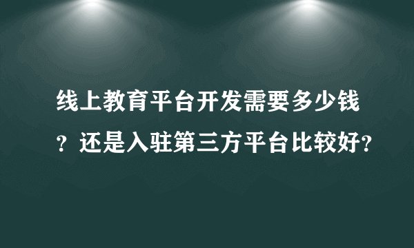 线上教育平台开发需要多少钱？还是入驻第三方平台比较好？