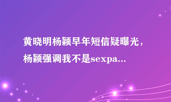 黄晓明杨颖早年短信疑曝光，杨颖强调我不是sexpartner