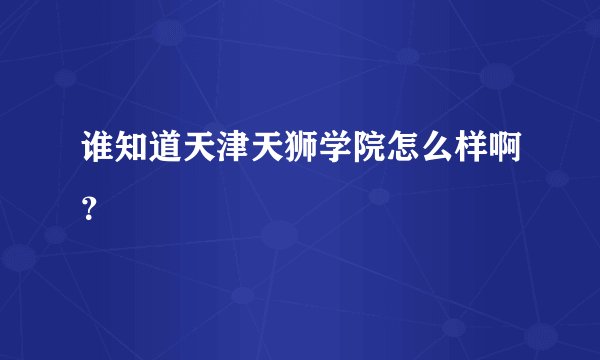 谁知道天津天狮学院怎么样啊？