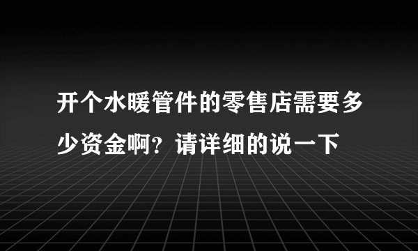 开个水暖管件的零售店需要多少资金啊？请详细的说一下