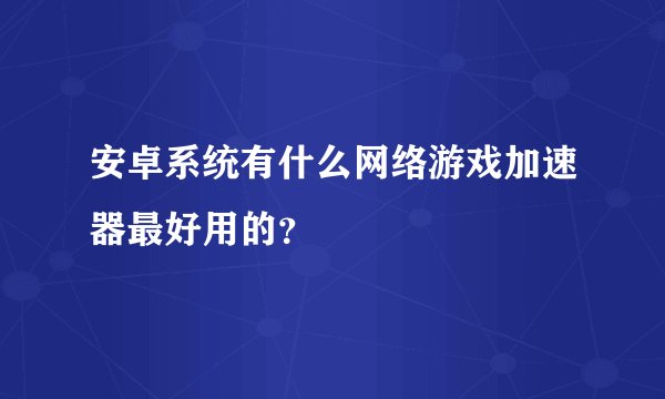 安卓系统有什么网络游戏加速器最好用的？