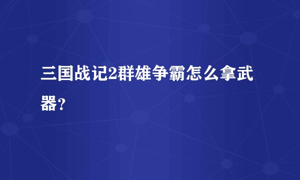 三国战记2群雄争霸怎么拿武器?