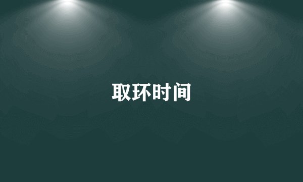 取环时间