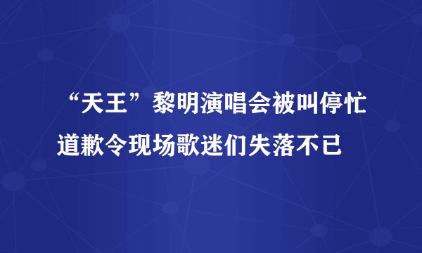 “天王”黎明演唱会被叫停忙道歉令现场歌迷们失落不已