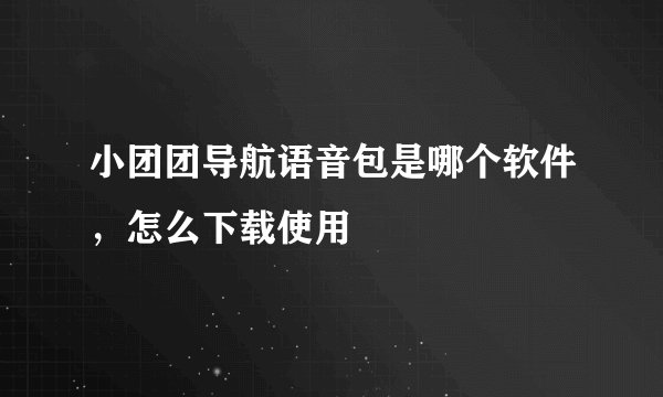 小团团导航语音包是哪个软件，怎么下载使用