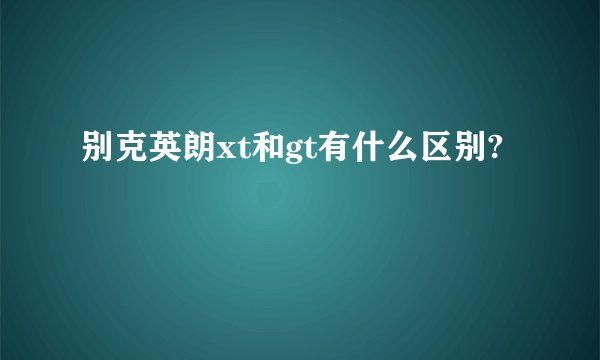 别克英朗xt和gt有什么区别?