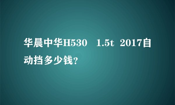 华晨中华H530   1.5t  2017自动挡多少钱？