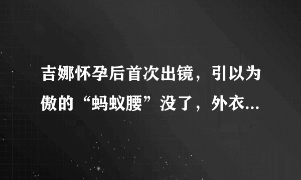 吉娜怀孕后首次出镜,引以为傲的“蚂蚁腰”没了,外衣难遮孕肚