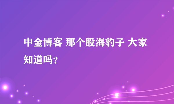 中金博客 那个股海豹子 大家知道吗？