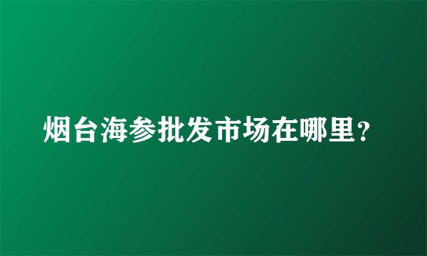 烟台海参批发市场在哪里？
