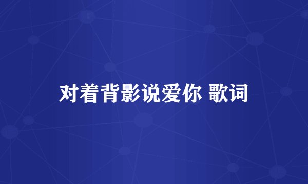 对着背影说爱你 歌词