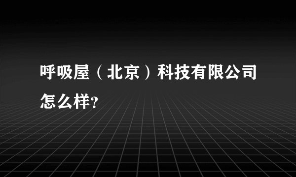 呼吸屋（北京）科技有限公司怎么样？