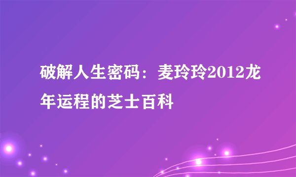 破解人生密码：麦玲玲2012龙年运程的芝士百科
