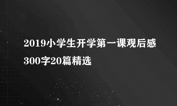 2019小学生开学第一课观后感300字20篇精选