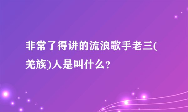非常了得讲的流浪歌手老三(羌族)人是叫什么？