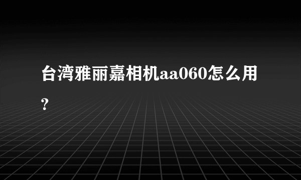台湾雅丽嘉相机aa060怎么用？