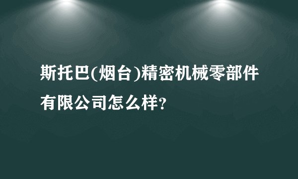 斯托巴(烟台)精密机械零部件有限公司怎么样？