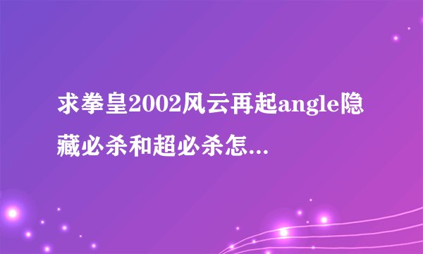求拳皇2002风云再起angle隐藏必杀和超必杀怎么摇,我是使用街机的,出招表就卟用了,越快越好,急