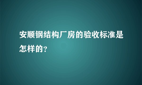 安顺钢结构厂房的验收标准是怎样的？