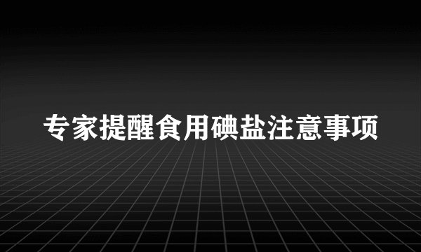 专家提醒食用碘盐注意事项