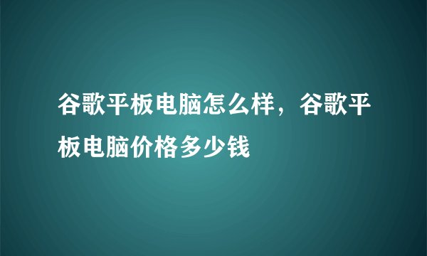 谷歌平板电脑怎么样，谷歌平板电脑价格多少钱